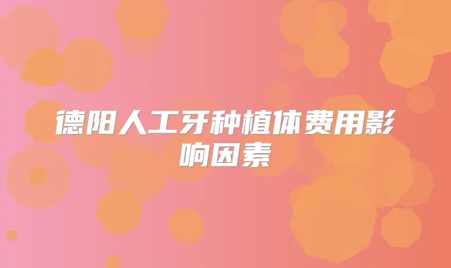 德阳人工牙种植体费用影响因素