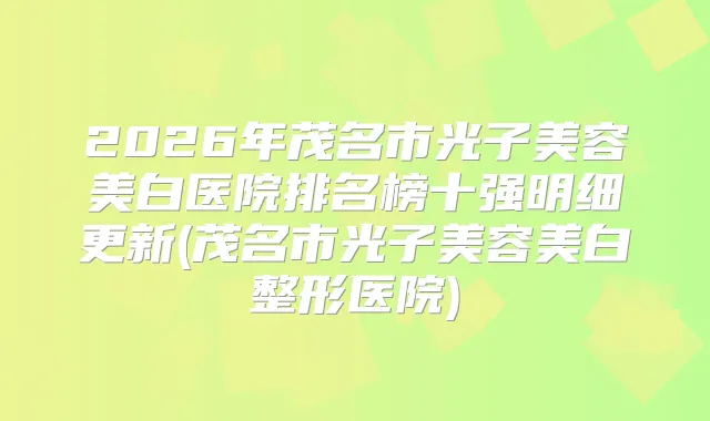 2026年茂名市光子美容美白医院排名榜十强明细更新(茂名市光子美容美白整形医院)