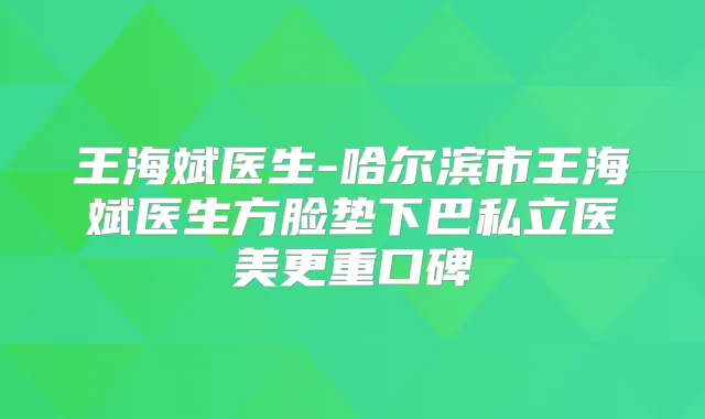 王海斌医生-哈尔滨市王海斌医生方脸垫下巴私立医美更重口碑