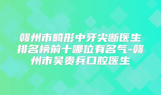 赣州市畸形中牙尖断医生排名榜前十哪位有名气-赣州市吴贵兵口腔医生