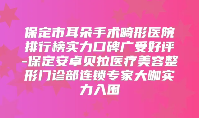 保定市耳朵手术畸形医院排行榜实力口碑广受好评-保定安卓贝拉医疗美容整形门诊部连锁专家大咖实力入围