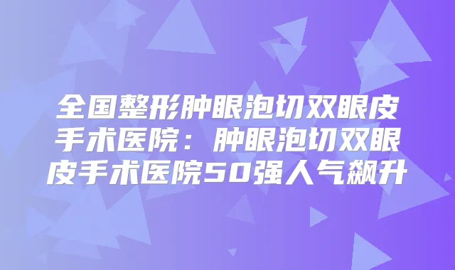 全国整形肿眼泡切双眼皮手术医院:肿眼泡切双眼皮手术医院50强人气飙升