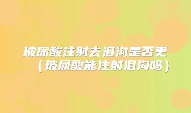 玻尿酸注射去泪沟是否更(玻尿酸能注射泪沟吗)