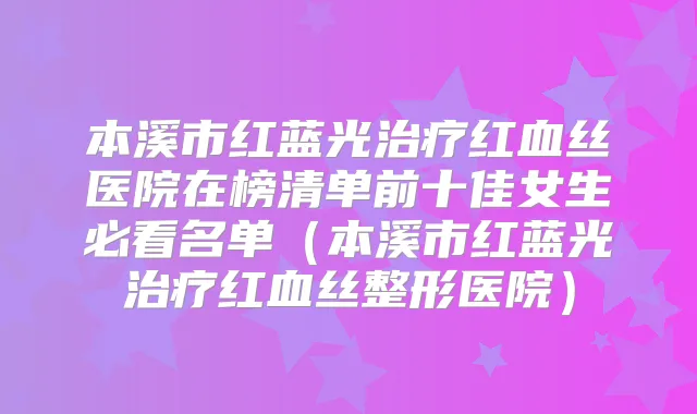 本溪市红蓝光红血丝医院在榜清单前十佳女生必看名单(本溪市红蓝光红血丝整形医院)