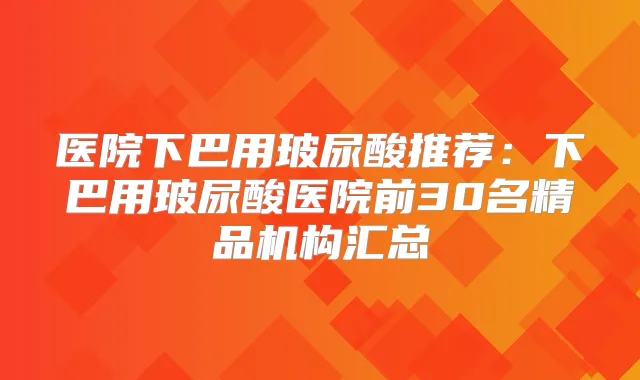 医院下巴用玻尿酸推荐：下巴用玻尿酸医院前30名精品机构汇总