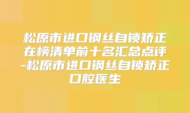 松原市进口钢丝自锁矫正在榜清单前十名汇总点评-松原市进口钢丝自锁矫正口腔医生