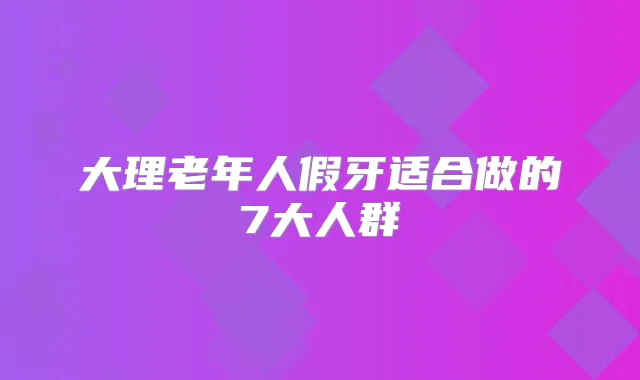 大理老年人假牙适合做的7大人群