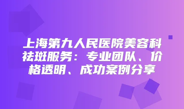 上海第九人民医院美容科祛斑服务:专业团队、价格透明、成功案例分享
