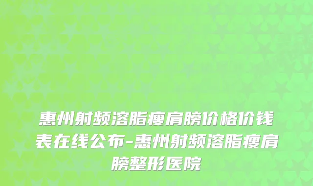 惠州射频溶脂瘦肩膀价格价钱表在线公布-惠州射频溶脂瘦肩膀整形医院