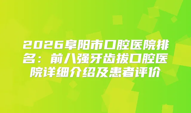 2026阜阳市口腔医院排名:前八强牙齿拔口腔医院详细介绍及患者评价