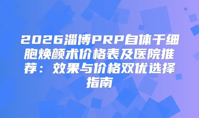 2026淄博PRP自体干细胞焕颜术价格表及医院推荐:效果与价格双优选择指南