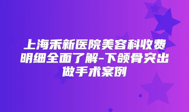 上海禾新医院美容科收费明细全面了解-下颌骨突出做手术案例