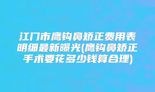 江门市鹰钩鼻矫正费用表明细新曝光(鹰钩鼻矫正手术要花多少钱算合理)