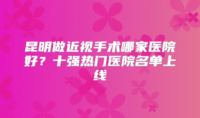 昆明做近视手术哪家医院好？十强热门医院名单上线