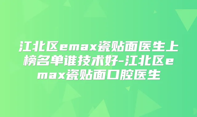 江北区emax瓷贴面医生上榜名单谁技术好-江北区emax瓷贴面口腔医生
