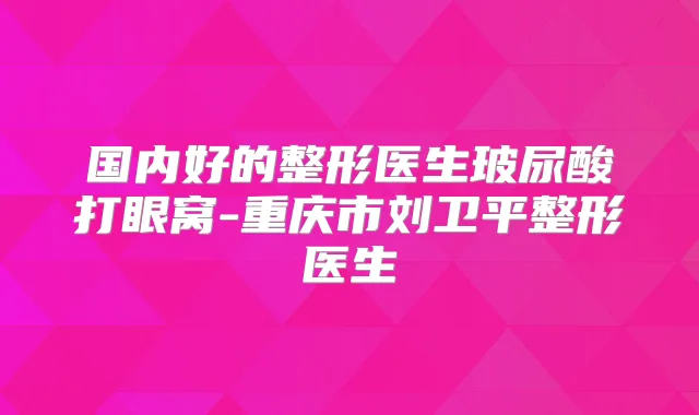 国内好的整形医生玻尿酸打眼窝-重庆市刘卫平整形医生