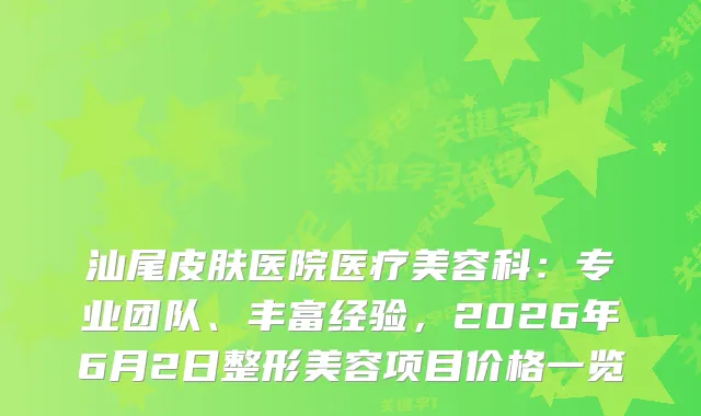 汕尾皮肤医院医疗美容科:专业团队、丰富经验,2026年6月2日整形美容项目价格一览