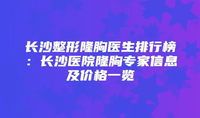 长沙整形隆胸医生排行榜:长沙医院隆胸专家信息及价格一览