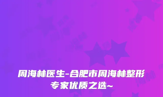 周海林医生-合肥市周海林整形专家优质之选~