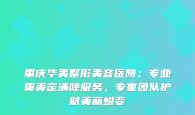 重庆华美整形美容医院：专业奥美定清除服务，专家团队护航美丽蜕变