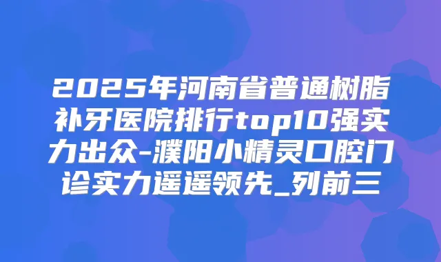 2025年河南省普通树脂补牙医院排行top10强实力出众-濮阳小精灵口腔门诊实力遥遥领先_列前三