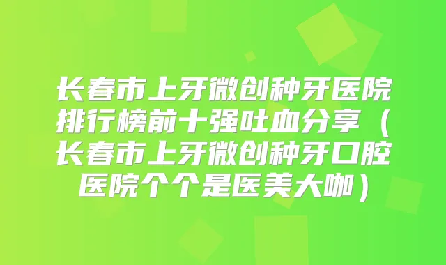 长春市上牙微创种牙医院排行榜前十强吐血分享（长春市上牙微创种牙口腔医院个个是医美大咖）