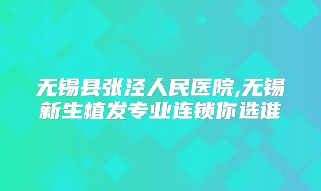 无锡县张泾人民医院,无锡新生植发专业连锁你选谁