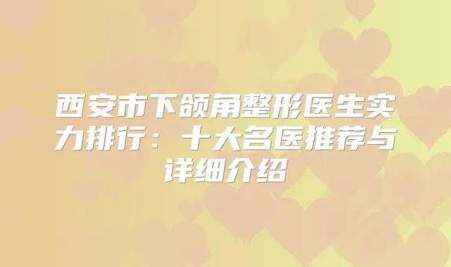西安市下颌角整形医生实力排行：十大名医推荐与详细介绍