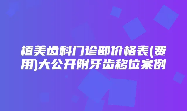 植美齿科门诊部价格表(费用)大公开附牙齿移位案例