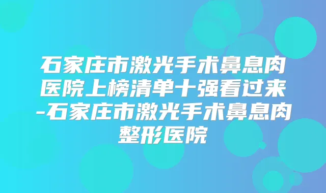 石家庄市激光手术鼻息肉医院上榜清单十强看过来-石家庄市激光手术鼻息肉整形医院