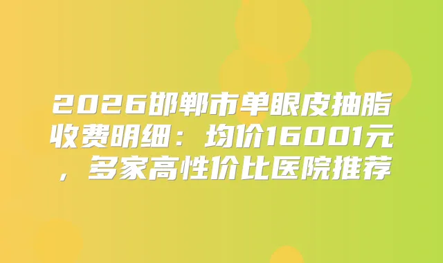 2026邯郸市单眼皮抽脂收费明细：均价16001元，多家高性价比医院推荐
