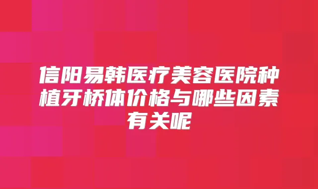 信阳易韩医疗美容医院种植牙桥体价格与哪些因素有关呢