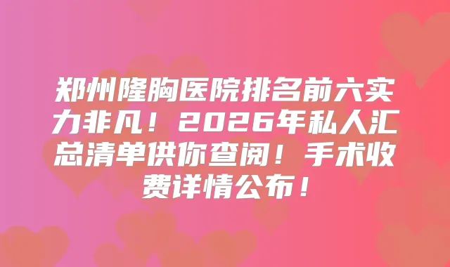 郑州隆胸医院排名前六实力非凡!2026年私人汇总清单供你查阅!手术收费详情公布!