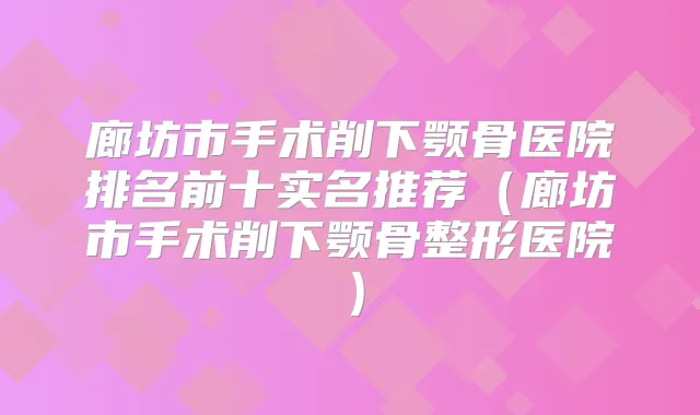 廊坊市手术削下颚骨医院排名前十实名推荐（廊坊市手术削下颚骨整形医院）