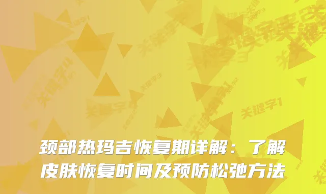 颈部热玛吉恢复期详解：了解皮肤恢复时间及预防松弛方法