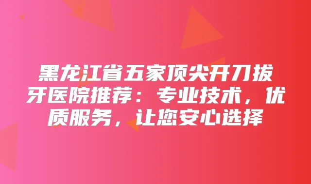 黑龙江省五家开刀拔牙医院推荐：专业技术，优质服务，让您安心选择