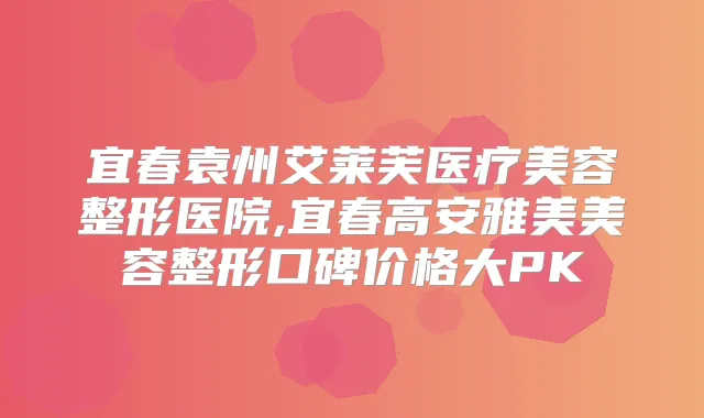 宜春袁州艾莱芙医疗美容整形医院,宜春高安雅美美容整形口碑价格大PK