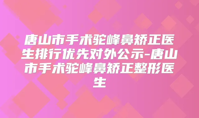 唐山市手术驼峰鼻矫正医生排行优先对外公示-唐山市手术驼峰鼻矫正整形医生