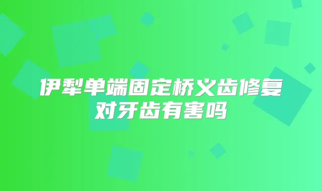 伊犁单端固定桥义齿修复对牙齿有害吗
