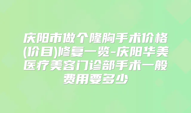 庆阳市做个隆胸手术价格(价目)修复一览-庆阳华美医疗美容门诊部手术一般费用要多少