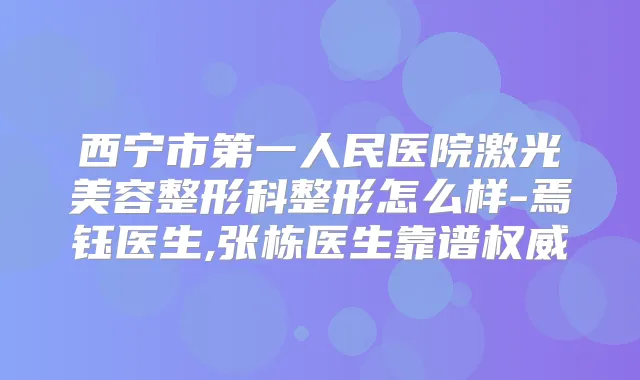 西宁市第一人民医院激光美容整形科整形怎么样-焉钰医生,张栋医生靠谱
