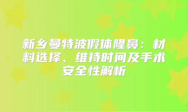 新乡曼特波假体隆鼻：材料选择、维持时间及手术安全性解析