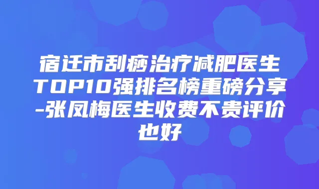 宿迁市刮痧减肥医生TOP10强排名榜重磅分享-张凤梅医生收费不贵评价也好