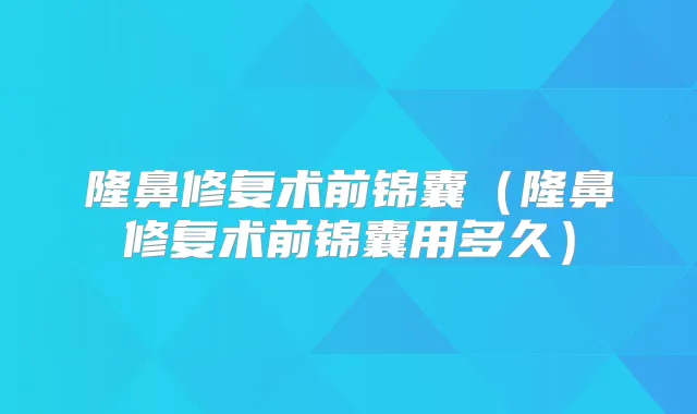 隆鼻修复术前锦囊（隆鼻修复术前锦囊用多久）