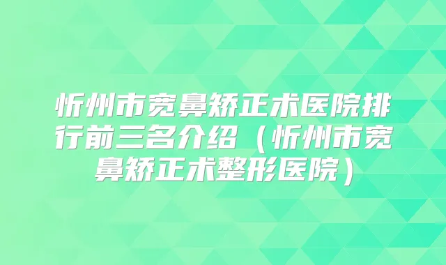 忻州市宽鼻矫正术医院排行前三名介绍(忻州市宽鼻矫正术整形医院)