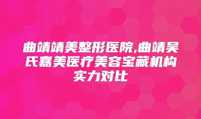 曲靖靖美整形医院,曲靖吴氏嘉美医疗美容宝藏机构实力对比
