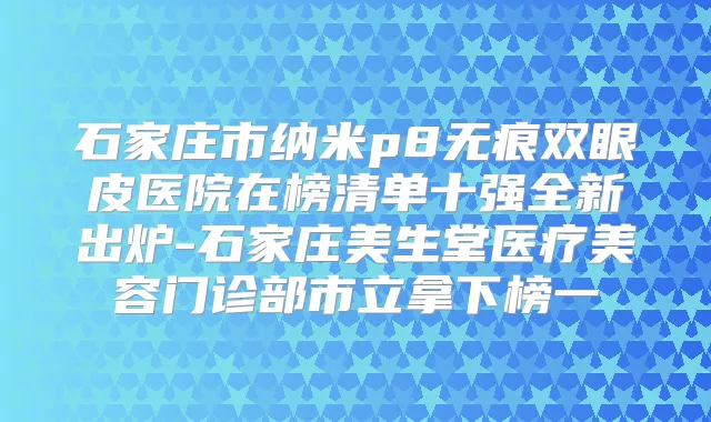 石家庄市纳米p8无痕双眼皮医院在榜清单十强全新出炉-石家庄美生堂医疗美容门诊部市立拿下榜一