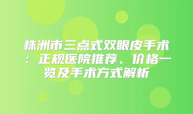 株洲市三点式双眼皮手术:正规医院推荐、价格一览及手术方式解析