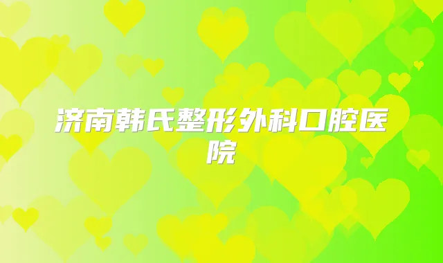 济南韩氏整形外科口腔医院