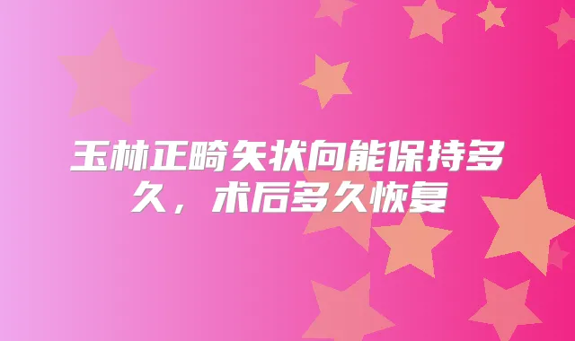 玉林正畸矢状向能保持多久，术后多久恢复